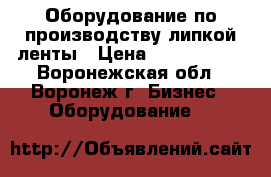 Оборудование по производству липкой ленты › Цена ­ 5 000 000 - Воронежская обл., Воронеж г. Бизнес » Оборудование   